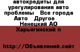 автокредиты для урегулирования авто проблемы - Все города Авто » Другое   . Ненецкий АО,Харьягинский п.